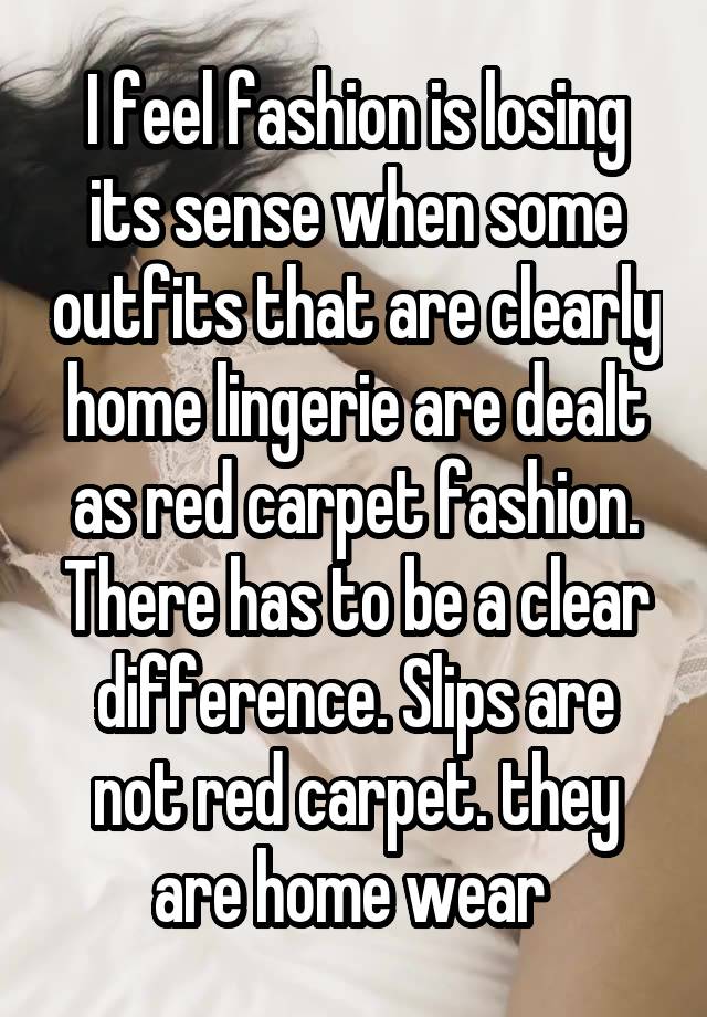 I feel fashion is losing its sense when some outfits that are clearly home lingerie are dealt as red carpet fashion. There has to be a clear difference. Slips are not red carpet. they are home wear 