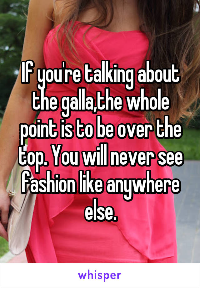 If you're talking about the galla,the whole point is to be over the top. You will never see fashion like anywhere else.