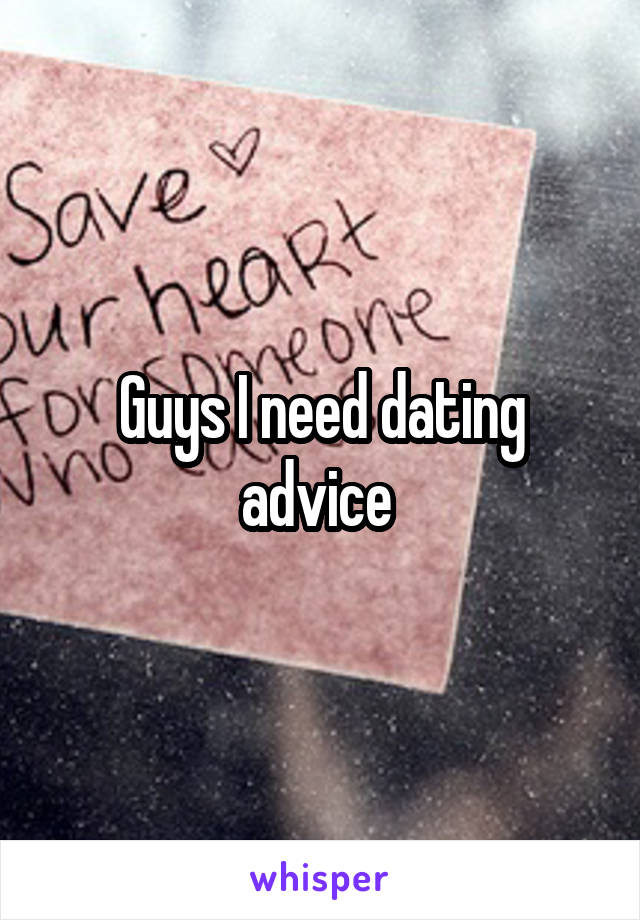 Guys I need dating advice 