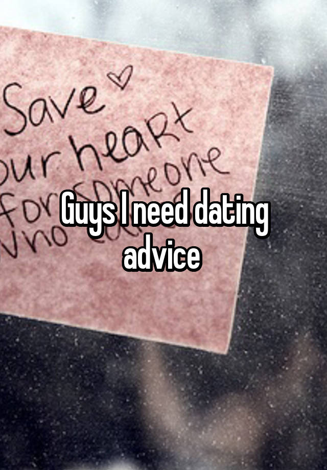 Guys I need dating advice 