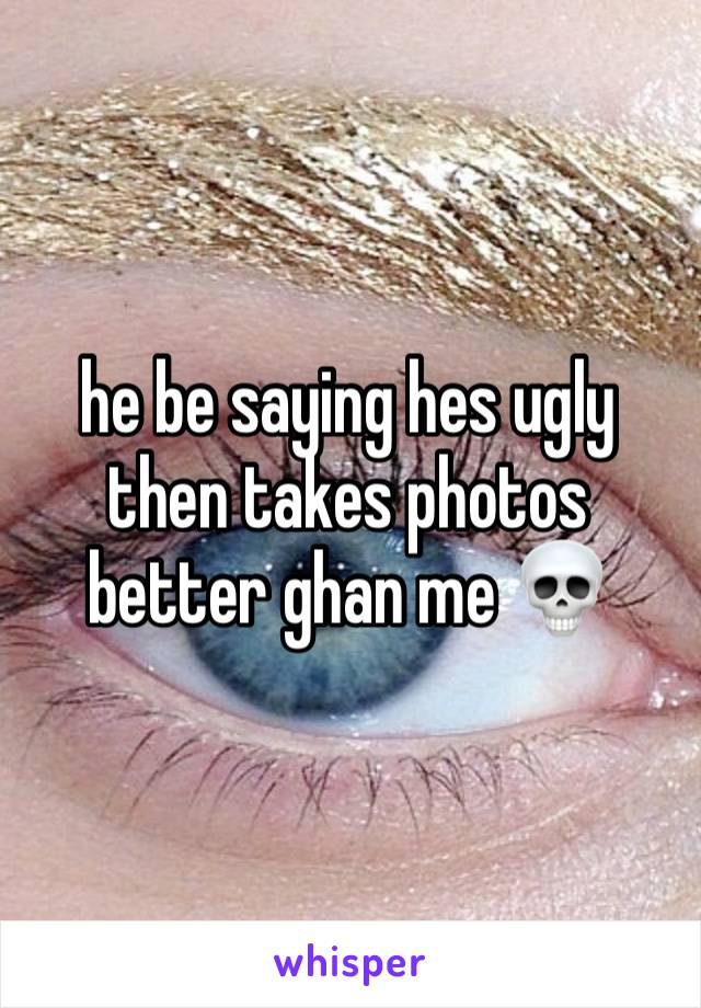 he be saying hes ugly then takes photos better ghan me 💀