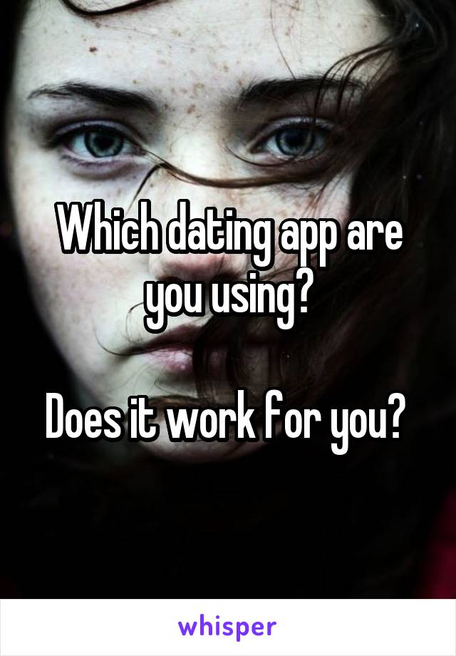 Which dating app are you using?

Does it work for you? 