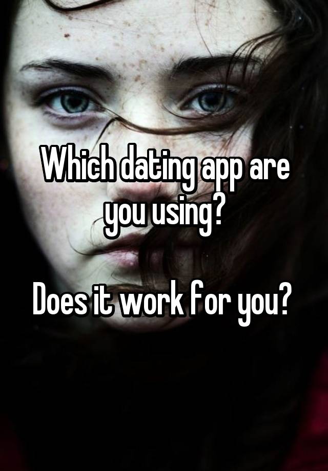 Which dating app are you using?

Does it work for you? 