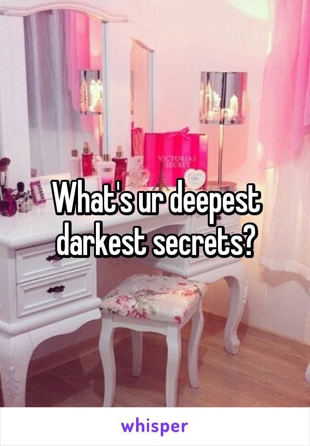 What's ur deepest darkest secrets?