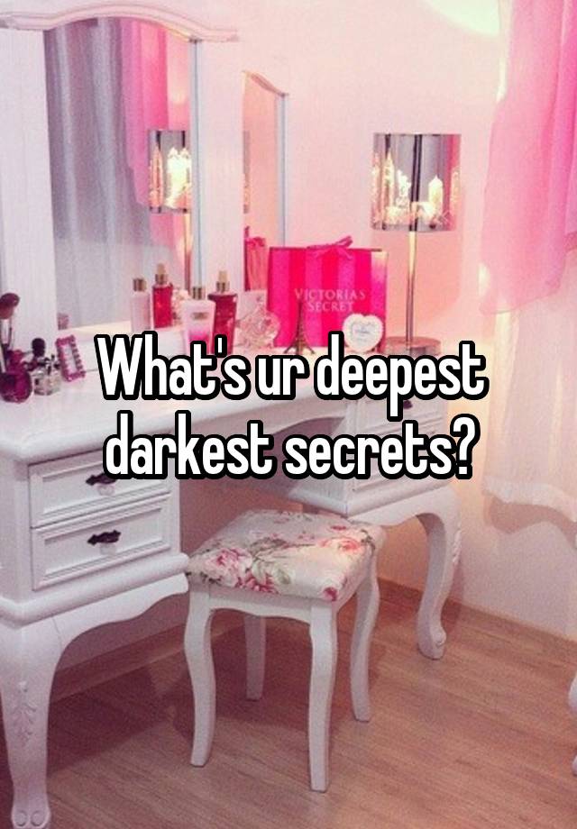 What's ur deepest darkest secrets?