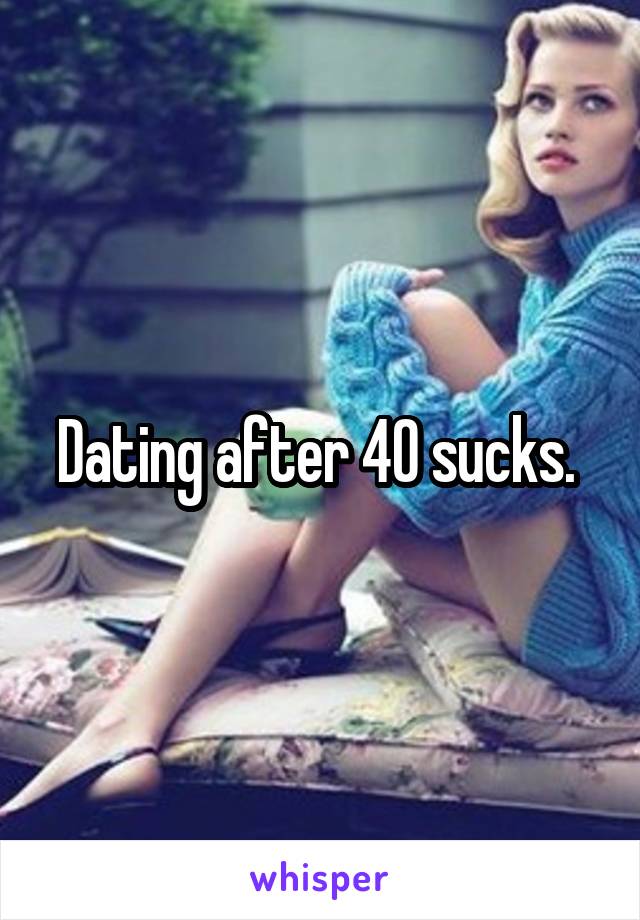 Dating after 40 sucks. 