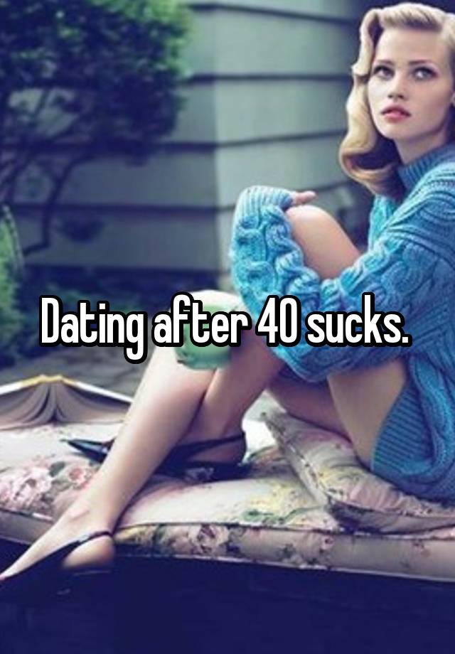 Dating after 40 sucks. 