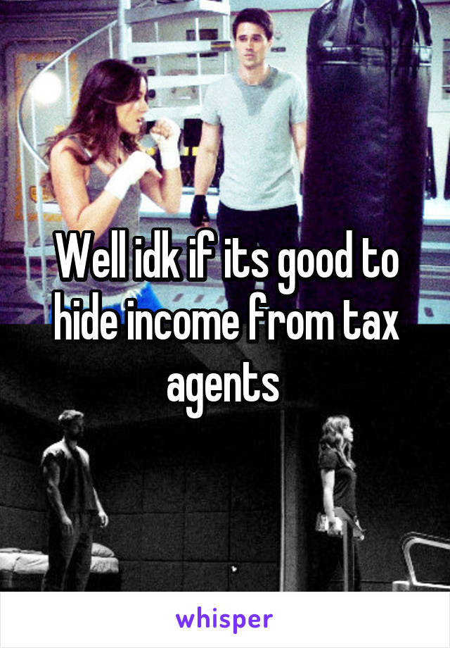 Well idk if its good to hide income from tax agents 