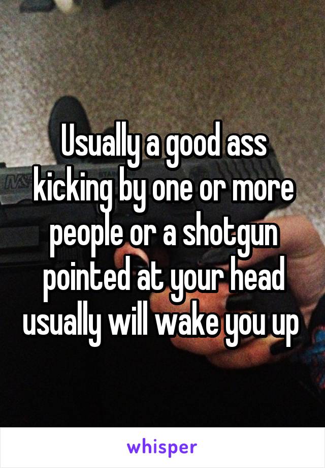 Usually a good ass kicking by one or more people or a shotgun pointed at your head usually will wake you up 