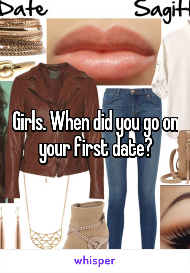 Girls. When did you go on your first date?