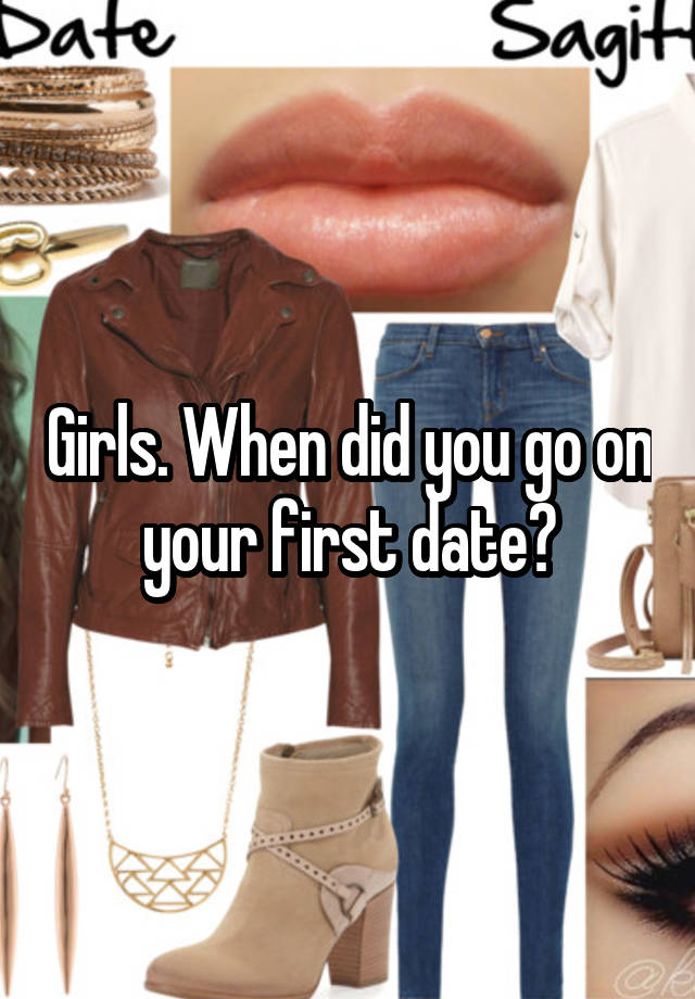 Girls. When did you go on your first date?