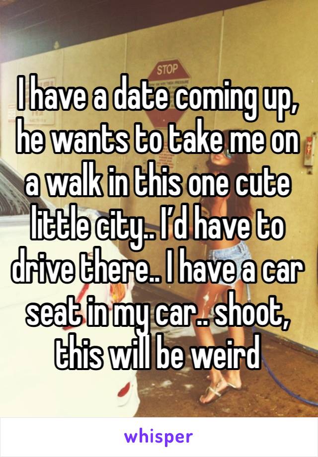 I have a date coming up, he wants to take me on a walk in this one cute little city.. I’d have to drive there.. I have a car seat in my car.. shoot, this will be weird