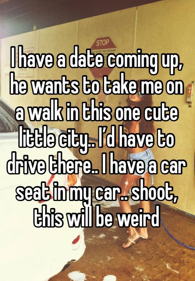 I have a date coming up, he wants to take me on a walk in this one cute little city.. I’d have to drive there.. I have a car seat in my car.. shoot, this will be weird