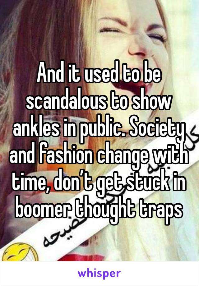 And it used to be scandalous to show ankles in public. Society and fashion change with time, don’t get stuck in boomer thought traps 