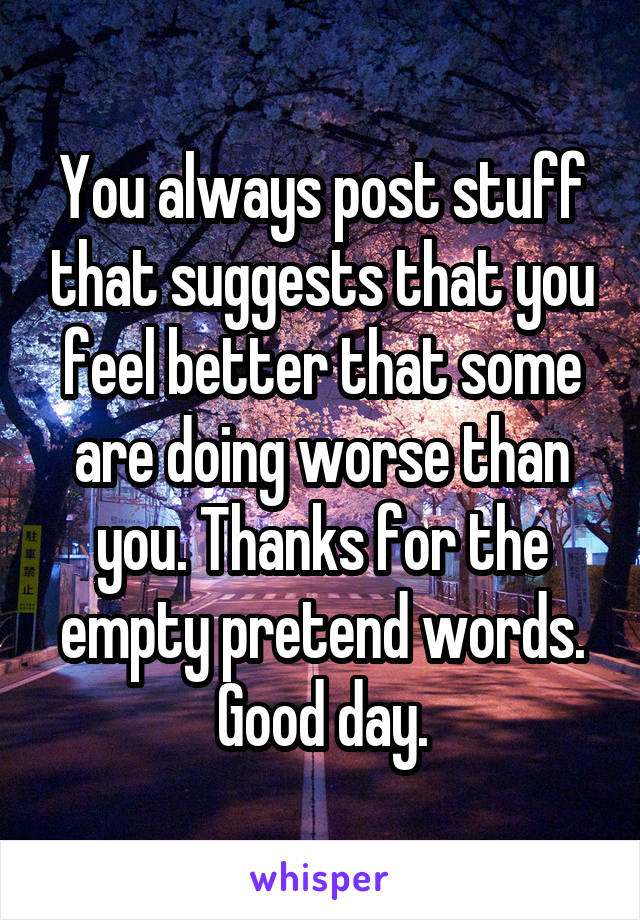 You always post stuff that suggests that you feel better that some are doing worse than you. Thanks for the empty pretend words. Good day.