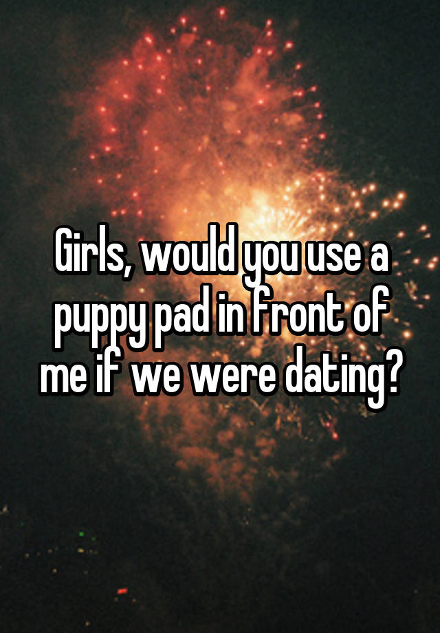 Girls, would you use a puppy pad in front of me if we were dating?