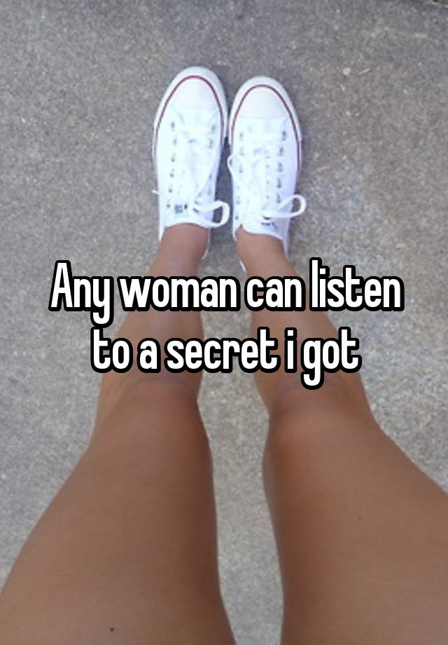 Any woman can listen to a secret i got