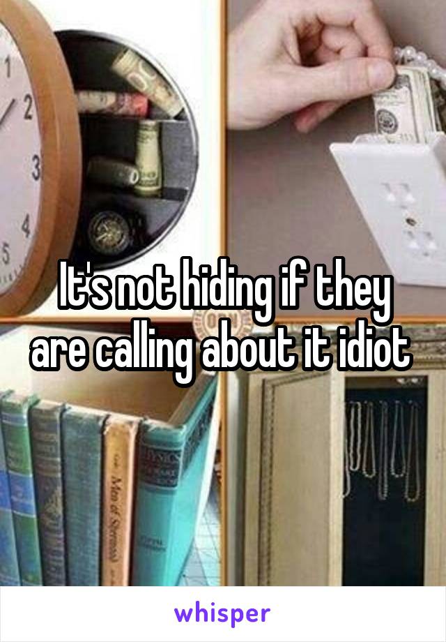 It's not hiding if they are calling about it idiot 