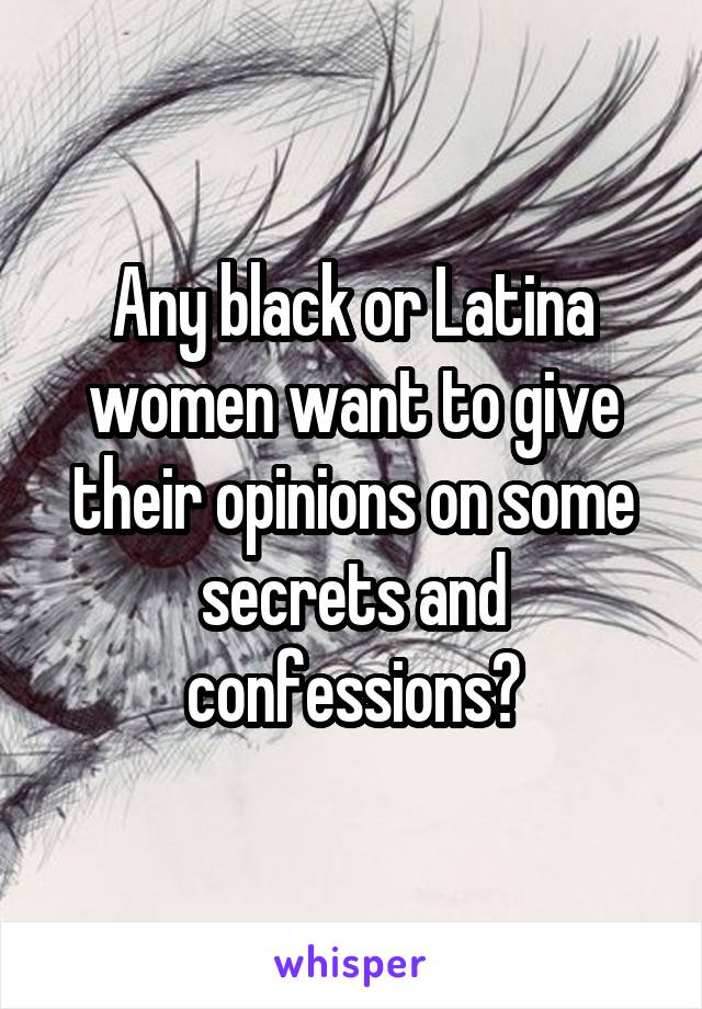 Any black or Latina women want to give their opinions on some secrets and confessions?