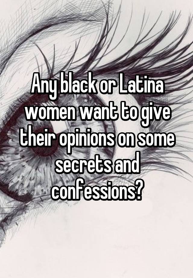 Any black or Latina women want to give their opinions on some secrets and confessions?