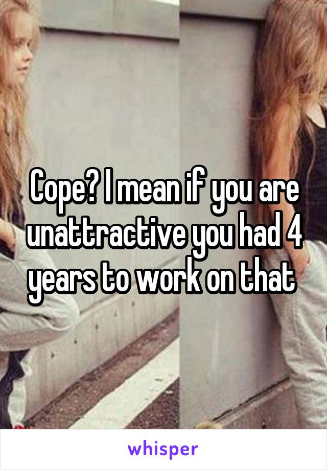 Cope? I mean if you are unattractive you had 4 years to work on that 