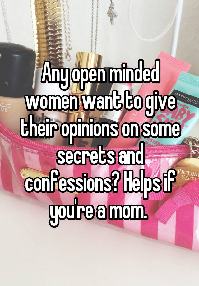 Any open minded women want to give their opinions on some secrets and confessions? Helps if you're a mom. 