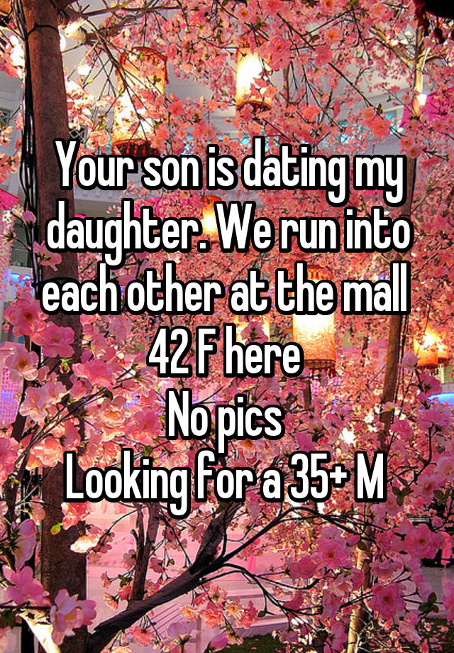 Your son is dating my daughter. We run into each other at the mall 
42 F here 
No pics 
Looking for a 35+ M 