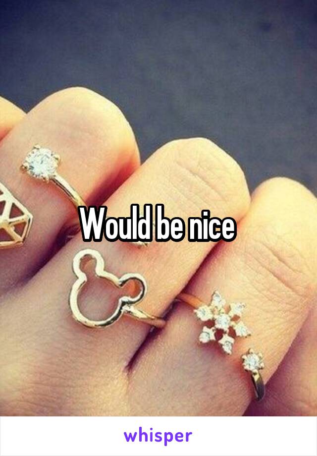 Would be nice 