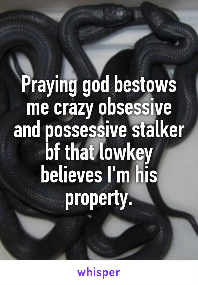 Praying god bestows me crazy obsessive and possessive stalker bf that lowkey believes I'm his property.