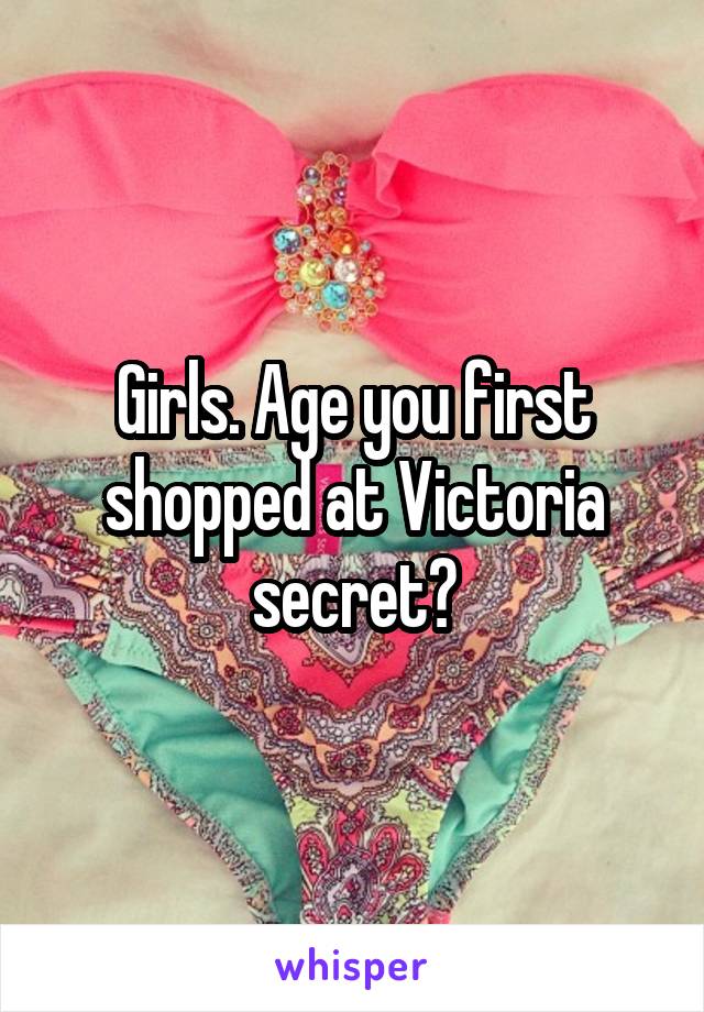 Girls. Age you first shopped at Victoria secret?