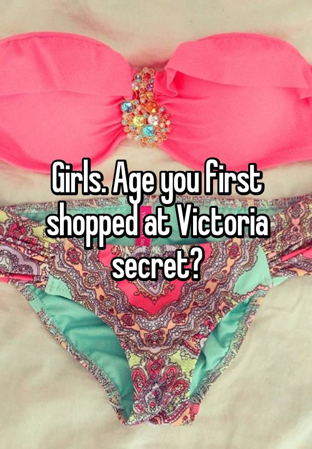 Girls. Age you first shopped at Victoria secret?