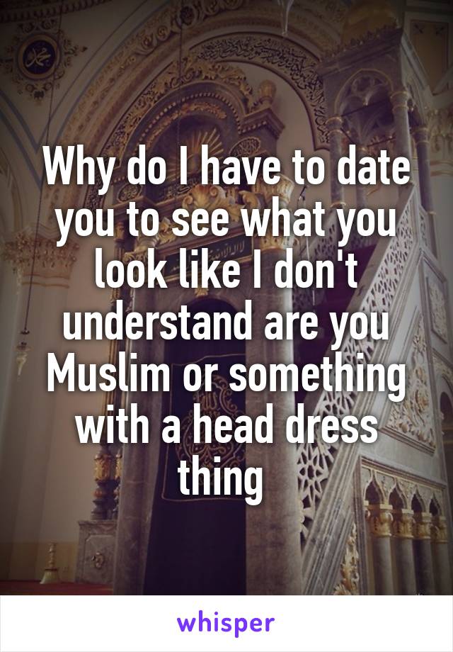 Why do I have to date you to see what you look like I don't understand are you Muslim or something with a head dress thing 