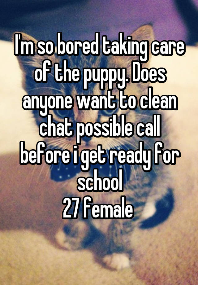 I'm so bored taking care of the puppy. Does anyone want to clean chat possible call before i get ready for school
27 female 
