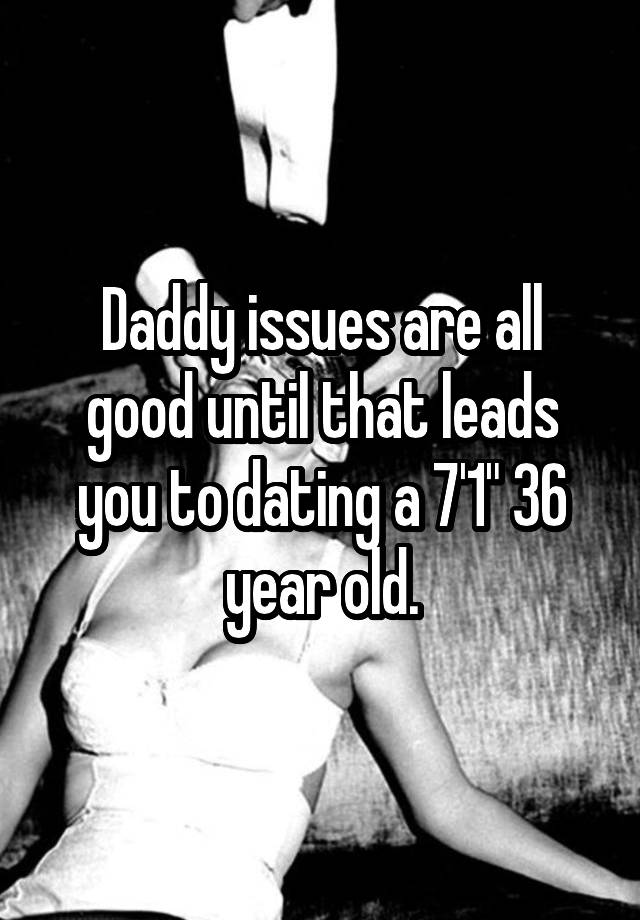 Daddy issues are all good until that leads you to dating a 7'1" 36 year old.