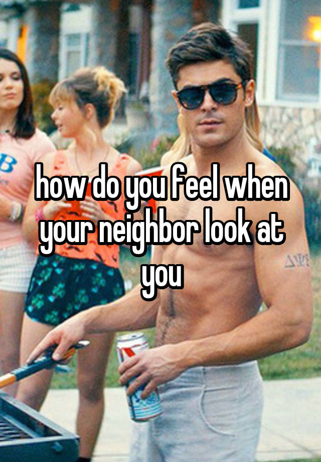 how do you feel when your neighbor look at you