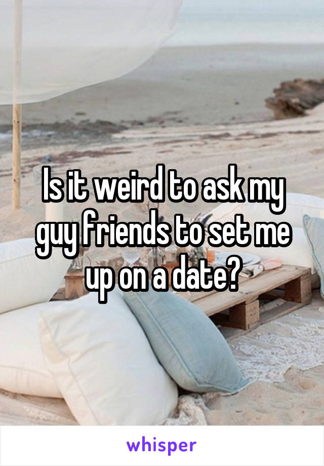 Is it weird to ask my guy friends to set me up on a date?