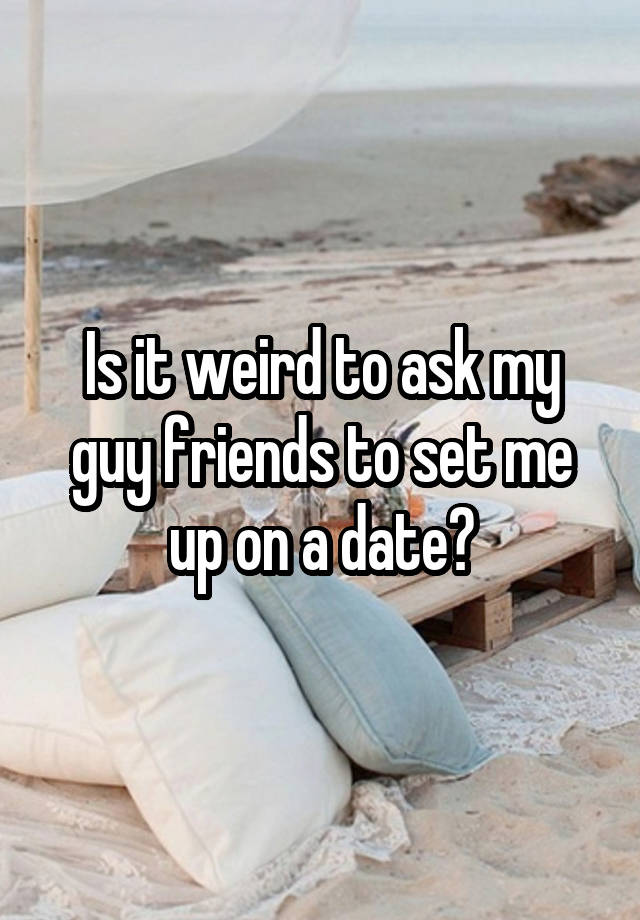 Is it weird to ask my guy friends to set me up on a date?