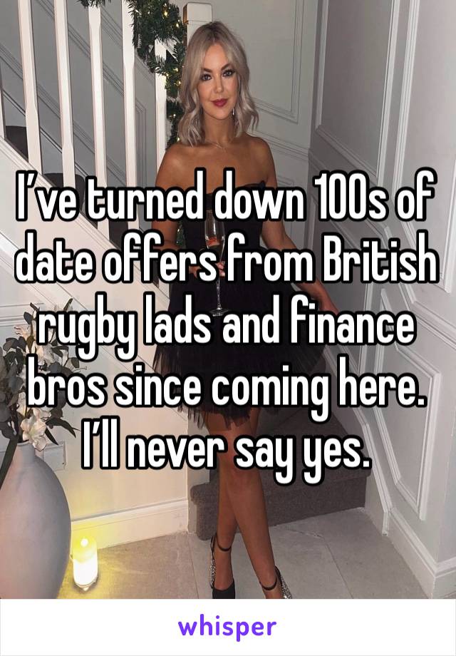 I’ve turned down 100s of date offers from British rugby lads and finance bros since coming here. I’ll never say yes. 