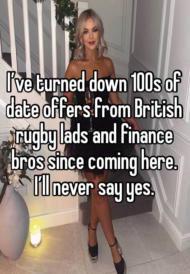 I’ve turned down 100s of date offers from British rugby lads and finance bros since coming here. I’ll never say yes. 