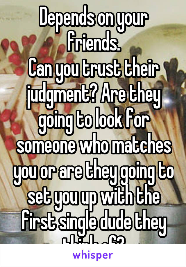 Depends on your friends.
Can you trust their judgment? Are they going to look for someone who matches you or are they going to set you up with the first single dude they think of?