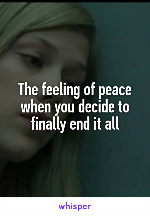 The feeling of peace when you decide to finally end it all