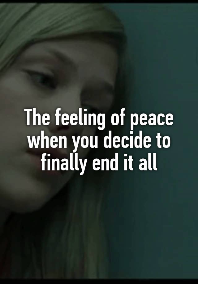 The feeling of peace when you decide to finally end it all