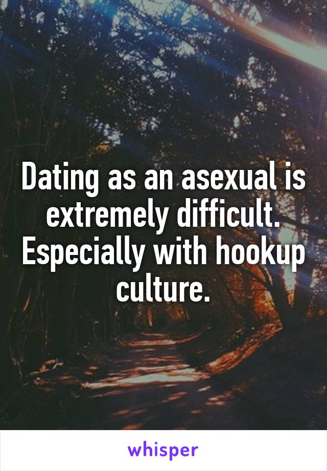 Dating as an asexual is extremely difficult. Especially with hookup culture.