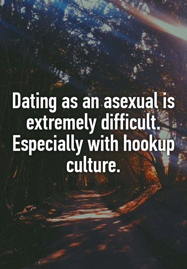 Dating as an asexual is extremely difficult. Especially with hookup culture.