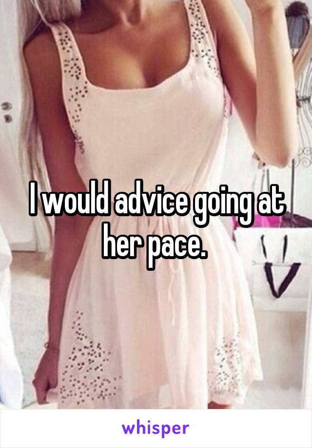 I would advice going at her pace. 