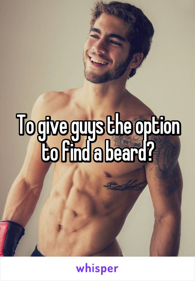 To give guys the option to find a beard?