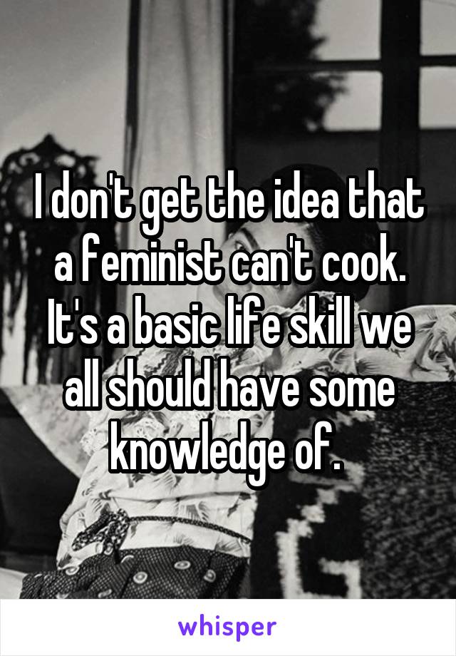 I don't get the idea that a feminist can't cook. It's a basic life skill we all should have some knowledge of. 