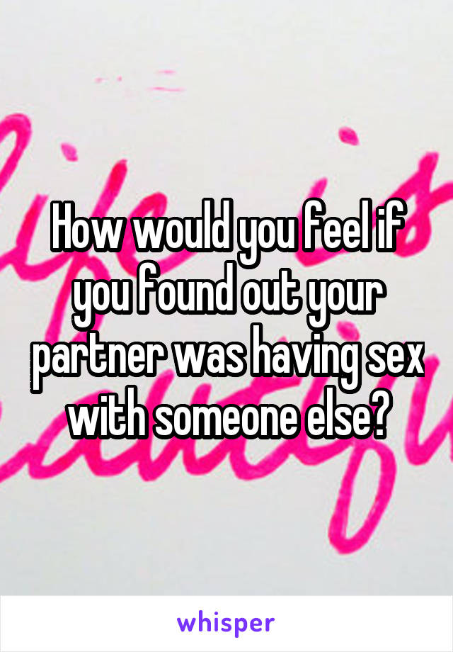 How would you feel if you found out your partner was having sex with someone else?