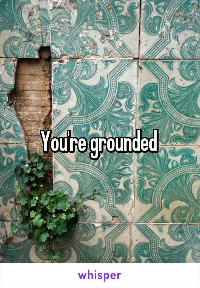 You're grounded 