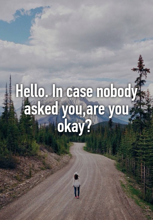 Hello. In case nobody asked you,are you okay? 
